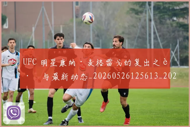 UFC 明星康纳·麦格雷戈的复出之路与最新动态_20260526125613_20260607160430