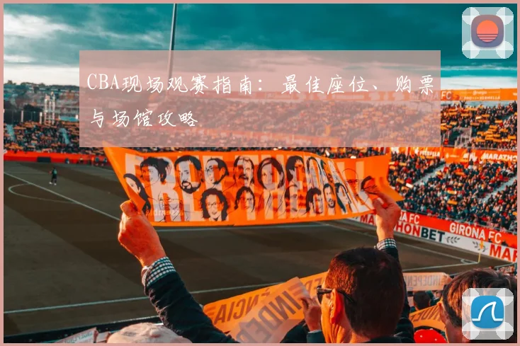 CBA现场观赛指南：最佳座位、购票与场馆攻略