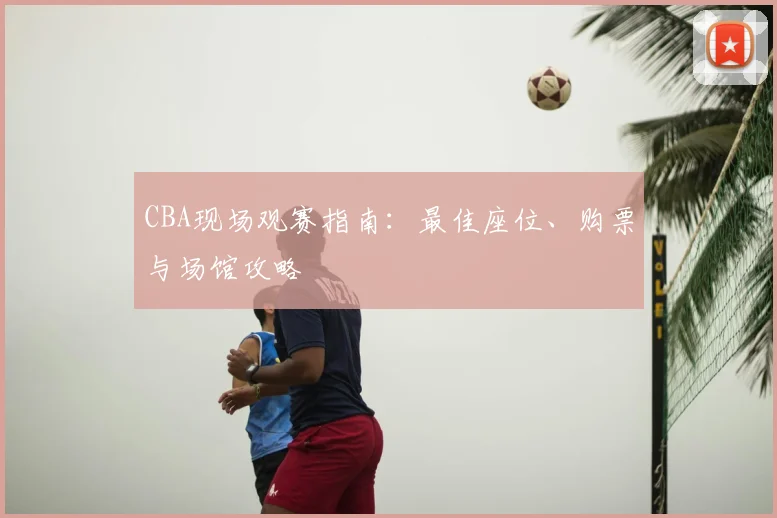 CBA现场观赛指南：最佳座位、购票与场馆攻略