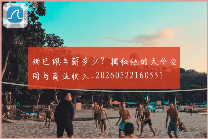 姆巴佩年薪多少？揭秘他的天价合同与商业收入_20260522160551