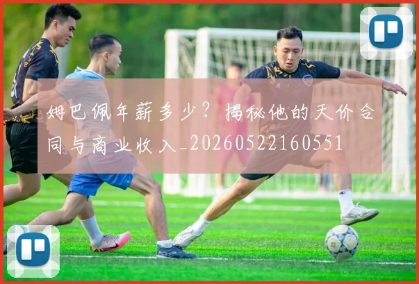 姆巴佩年薪多少?揭秘他的天价合同与商业收入_20260522160551