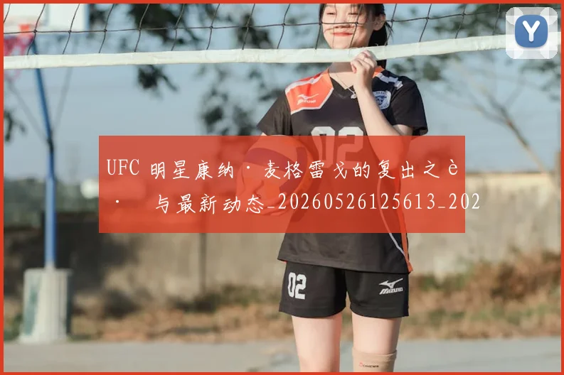 UFC 明星康纳·麦格雷戈的复出之路与最新动态_20260526125613_20260607160430