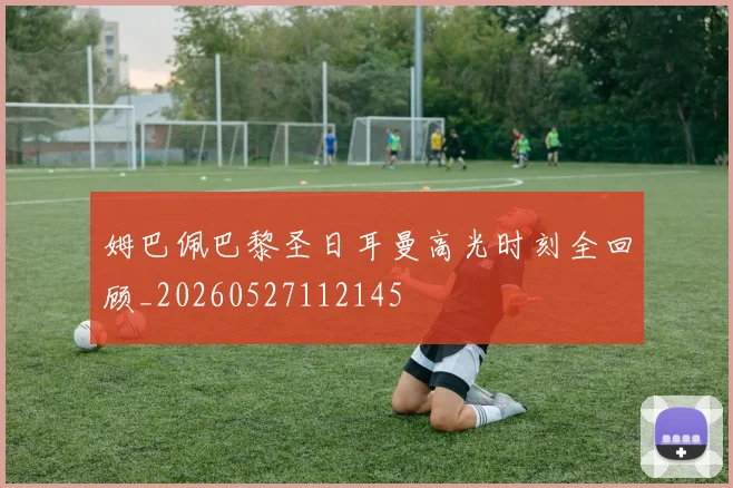 姆巴佩巴黎圣日耳曼高光时刻全回顾_20260527112145