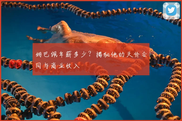 姆巴佩年薪多少?揭秘他的天价合同与商业收入